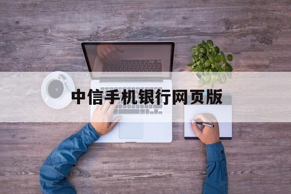 中信手机银行网页版(中信手机银行个人网银在哪)