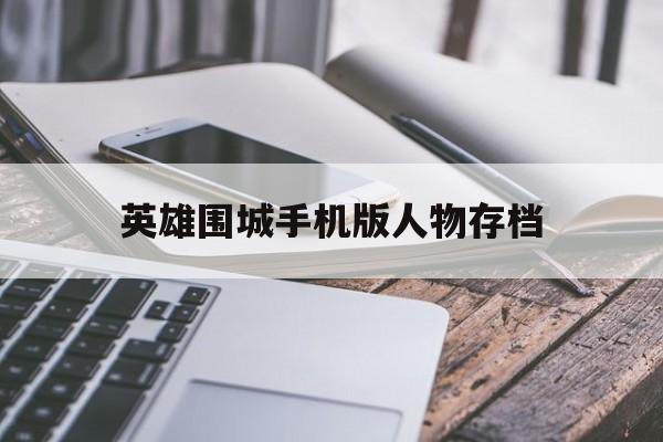 英雄围城手机版人物存档(英雄围城怎么修改存档掉率)-第2张图片-QuickQ官网